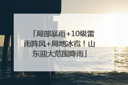 局部暴雨+10级雷雨阵风+局地冰雹！山东迎大范围降雨