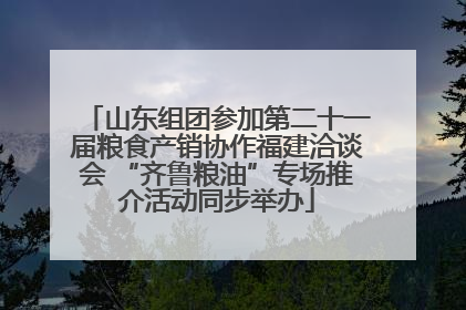 山东组团参加第二十一届粮食产销协作福建洽谈会 “齐鲁粮油”专场推介活动同步举办