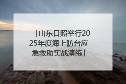 山东日照举行2025年度海上防台应急救助实战演练
