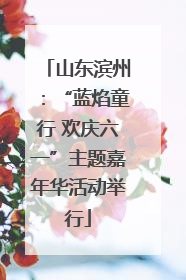 山东滨州：“蓝焰童行 欢庆六一”主题嘉年华活动举行