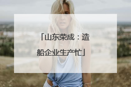 山东荣成：造船企业生产忙