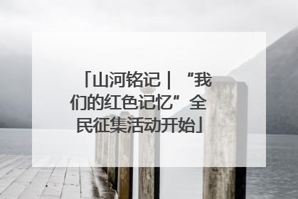 山河铭记｜“我们的红色记忆”全民征集活动开始