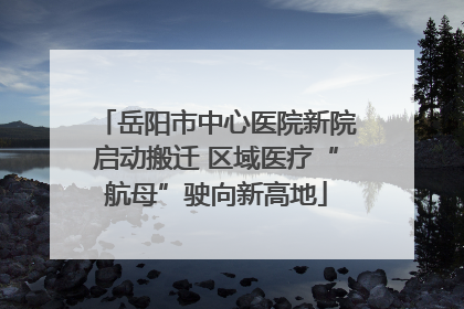 岳阳市中心医院新院启动搬迁 区域医疗“航母”驶向新高地