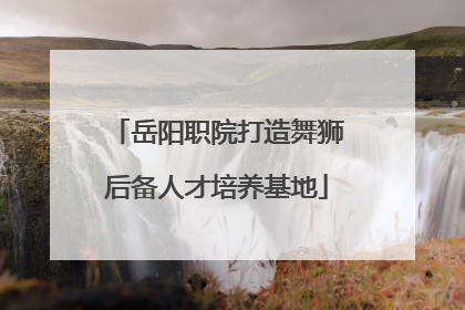 岳阳职院打造舞狮后备人才培养基地