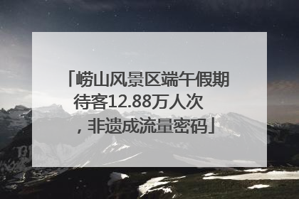 崂山风景区端午假期待客12.88万人次，非遗成流量密码