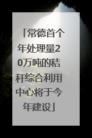 常德首个年处理量20万吨的秸秆综合利用中心将于今年建设