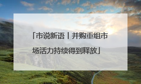 市说新语丨并购重组市场活力持续得到释放