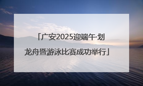 广安2025迎端午·划龙舟暨游泳比赛成功举行