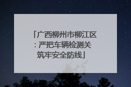 广西柳州市柳江区：严把车辆检测关 筑牢安全防线