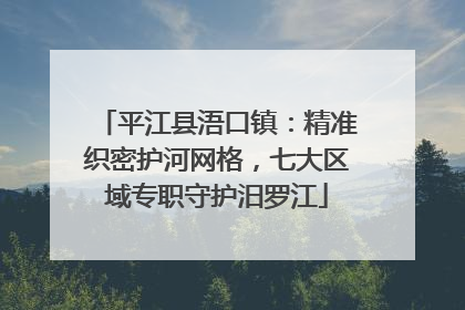 平江县浯口镇：精准织密护河网格，七大区域专职守护汨罗江