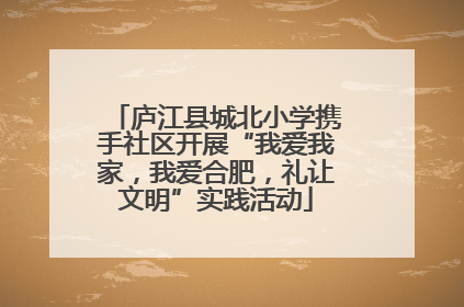庐江县城北小学携手社区开展“我爱我家，我爱合肥，礼让文明”实践活动