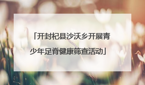 开封杞县沙沃乡开展青少年足脊健康筛查活动