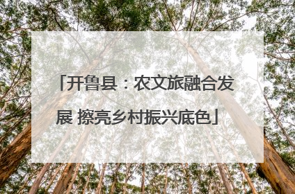 开鲁县：农文旅融合发展 擦亮乡村振兴底色