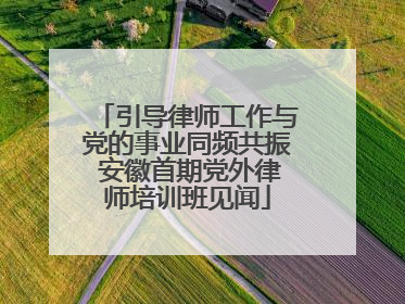 引导律师工作与党的事业同频共振 安徽首期党外律师培训班见闻