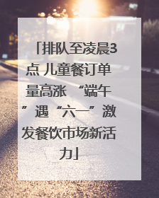 排队至凌晨3点 儿童餐订单量高涨 “端午”遇“六一”激发餐饮市场新活力