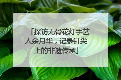探访无骨花灯手艺人余月华，记录针尖上的非遗传承