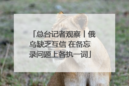 总台记者观察丨俄乌缺乏互信 在备忘录问题上各执一词