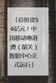 总投资56亿元！中国移动粤港澳（韶关）数据中心正式运行