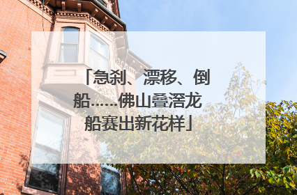 急刹、漂移、倒船……佛山叠滘龙船赛出新花样