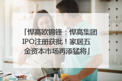 悍高欧锦锋：悍高集团IPO注册获批！家居五金资本市场再添猛将