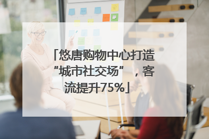 悠唐购物中心打造“城市社交场”，客流提升75%