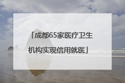 成都65家医疗卫生机构实现信用就医