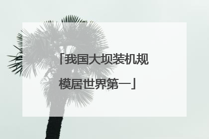 我国大坝装机规模居世界第一