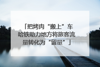 把烤肉“搬上”车 哈铁助力地方将旅客流量转化为“留量”