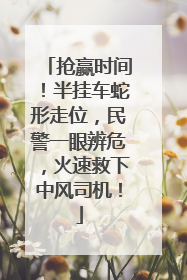 抢赢时间！半挂车蛇形走位，民警一眼辨危，火速救下中风司机！