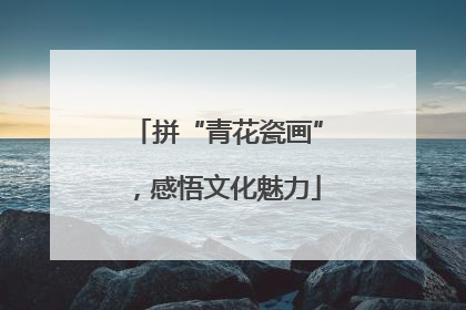 拼“青花瓷画”，感悟文化魅力