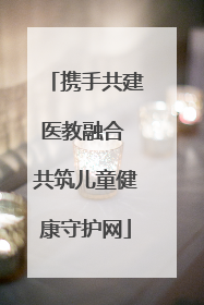 携手共建医教融合 共筑儿童健康守护网