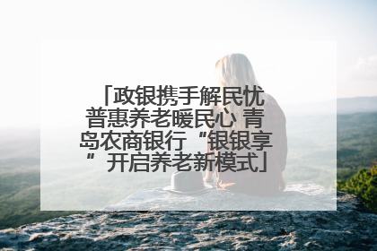 政银携手解民忧 普惠养老暖民心 青岛农商银行“银银享”开启养老新模式