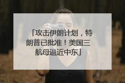 攻击伊朗计划，特朗普已批准！美国三航母逼近中东