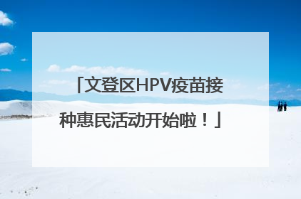 文登区HPV疫苗接种惠民活动开始啦！