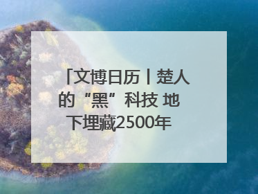 文博日历丨楚人的“黑”科技 地下埋藏2500年依旧熠熠生辉