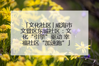 文化社区│威海市文登区东城社区：文化“引擎”驱动 幸福社区“加速跑”