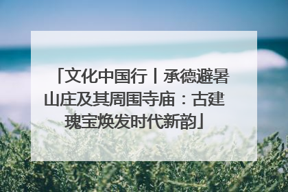 文化中国行丨承德避暑山庄及其周围寺庙：古建瑰宝焕发时代新韵