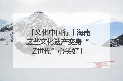 文化中国行｜海南这些文化遗产变身“Z世代”心头好