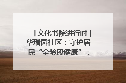 文化书院进行时｜华瑞园社区：守护居民“全龄段健康”，“圈”出幸福感