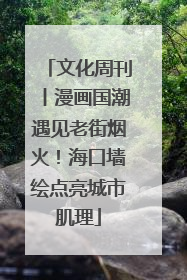 文化周刊丨漫画国潮遇见老街烟火！海口墙绘点亮城市肌理