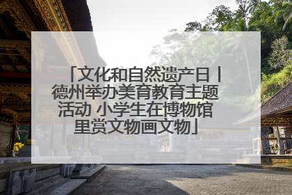 文化和自然遗产日丨德州举办美育教育主题活动 小学生在博物馆里赏文物画文物