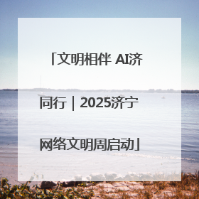 文明相伴 AI济同行｜2025济宁网络文明周启动