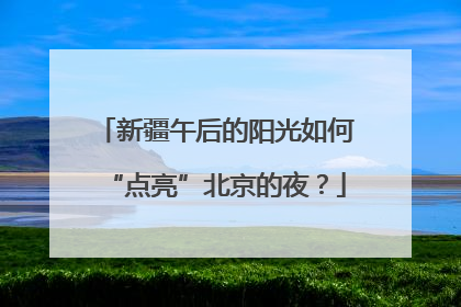 新疆午后的阳光如何“点亮”北京的夜？