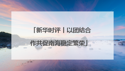 新华时评丨以团结合作共促南海稳定繁荣