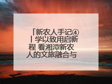 新农人手记④丨学以致用启新程 看湘潭新农人的文旅融合与产业升级之路