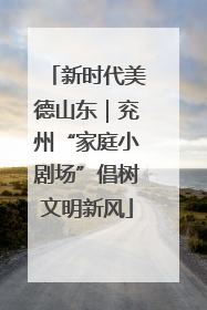 新时代美德山东｜兖州“家庭小剧场”倡树文明新风