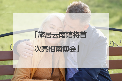 旅居云南馆将首次亮相南博会