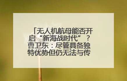 无人机航母能否开启“新海战时代”？曹卫东：尽管具备独特优势但仍无法与传统航母相提并论
