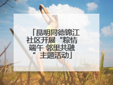 昆明同德锦江社区开展“粽情端午 邻里共融”主题活动