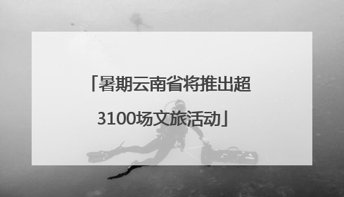 暑期云南省将推出超3100场文旅活动